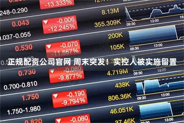 正规配资公司官网 周末突发！实控人被实施留置