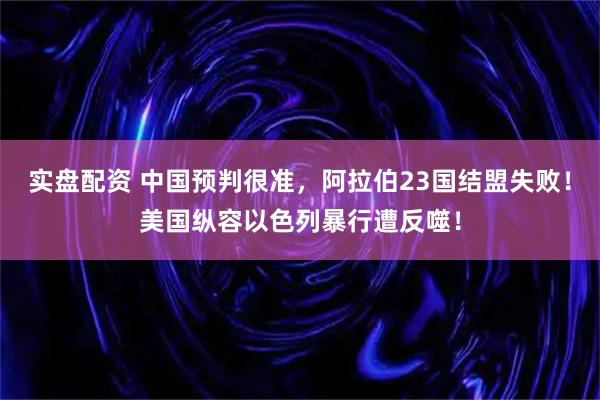 实盘配资 中国预判很准，阿拉伯23国结盟失败！美国纵容以色列暴行遭反噬！