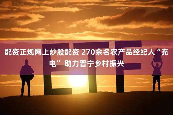 配资正规网上炒股配资 270余名农产品经纪人“充电” 助力晋宁乡村振兴