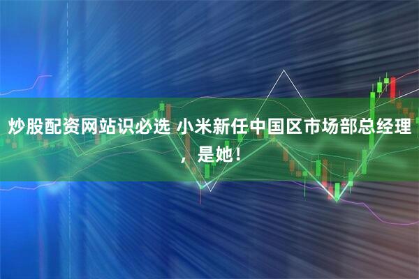 炒股配资网站识必选 小米新任中国区市场部总经理，是她！