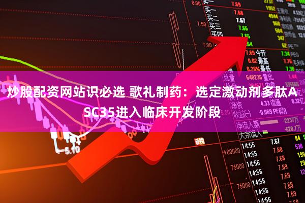 炒股配资网站识必选 歌礼制药：选定激动剂多肽ASC35进入临床开发阶段