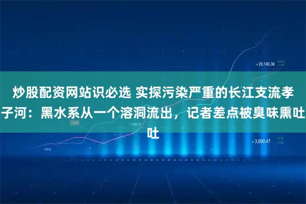 炒股配资网站识必选 实探污染严重的长江支流孝子河：黑水系从一个溶洞流出，记者差点被臭味熏吐