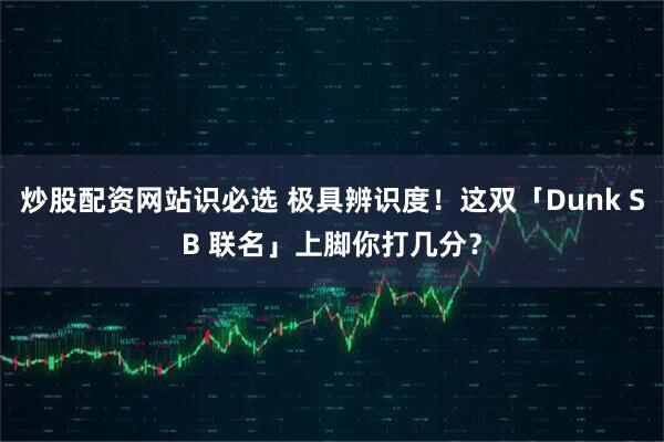 炒股配资网站识必选 极具辨识度！这双「Dunk SB 联名」上脚你打几分？