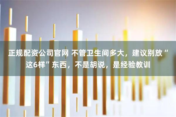 正规配资公司官网 不管卫生间多大，建议别放“这6样”东西，不是胡说，是经验教训