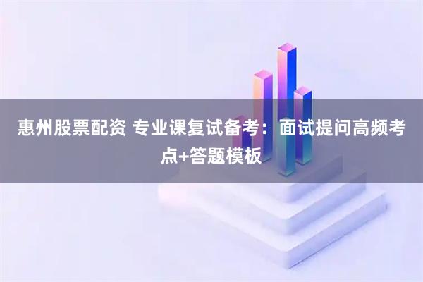 惠州股票配资 专业课复试备考：面试提问高频考点+答题模板