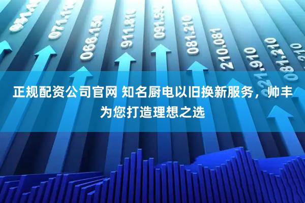 正规配资公司官网 知名厨电以旧换新服务，帅丰为您打造理想之选