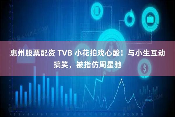 惠州股票配资 TVB 小花拍戏心酸！与小生互动搞笑，被指仿周星驰