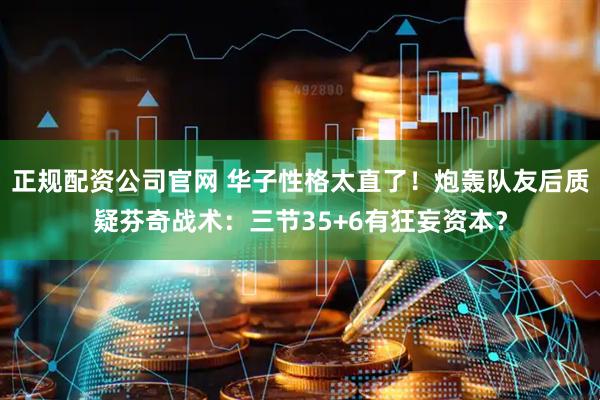 正规配资公司官网 华子性格太直了！炮轰队友后质疑芬奇战术：三节35+6有狂妄资本？