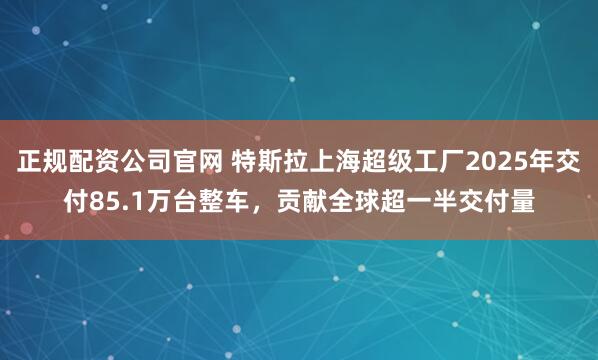 正规配资公司官网 特斯拉上海超级工厂2025年交付85.1万台整车，贡献全球超一半交付量