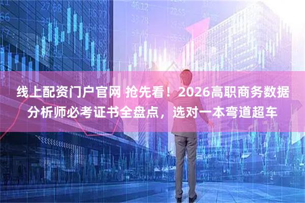 线上配资门户官网 抢先看！2026高职商务数据分析师必考证书全盘点，选对一本弯道超车