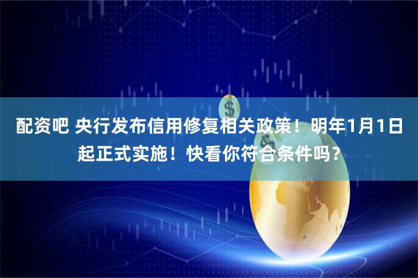 配资吧 央行发布信用修复相关政策！明年1月1日起正式实施！快看你符合条件吗？