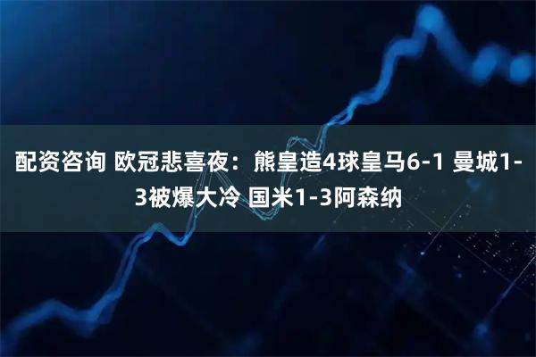 配资咨询 欧冠悲喜夜：熊皇造4球皇马6-1 曼城1-3被爆大冷 国米1-3阿森纳