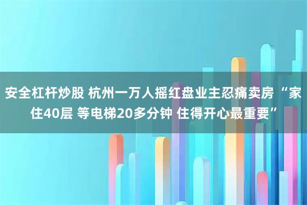 安全杠杆炒股 杭州一万人摇红盘业主忍痛卖房 “家住40层 等电梯20多分钟 住得开心最重要”