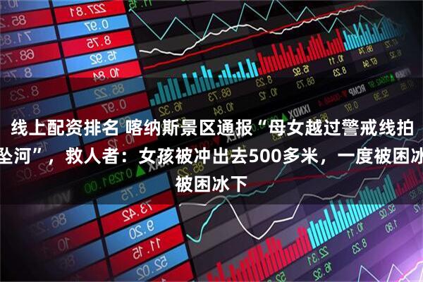 线上配资排名 喀纳斯景区通报“母女越过警戒线拍照坠河”，救人者：女孩被冲出去500多米，一度被困冰下