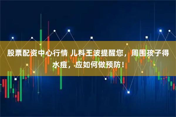 股票配资中心行情 儿科王波提醒您，周围孩子得水痘，应如何做预防！