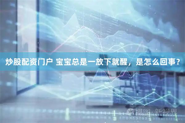 炒股配资门户 宝宝总是一放下就醒，是怎么回事？