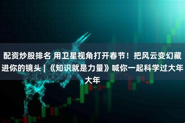 配资炒股排名 用卫星视角打开春节！把风云变幻藏进你的镜头 | 《知识就是力量》喊你一起科学过大年