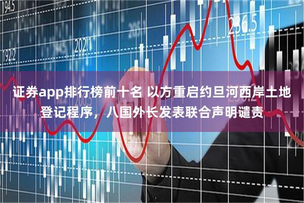 证券app排行榜前十名 以方重启约旦河西岸土地登记程序，八国外长发表联合声明谴责