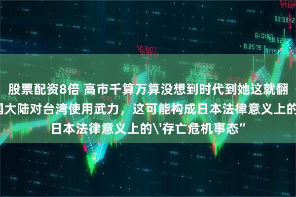 股票配资8倍 高市千算万算没想到时代到她这就翻篇了。“如果中国大陆对台湾使用武力，这可能构成日本法律意义上的'存亡危机事态”