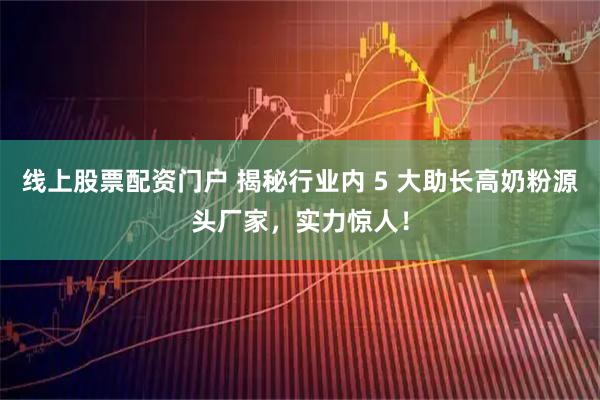 线上股票配资门户 揭秘行业内 5 大助长高奶粉源头厂家，实力惊人！