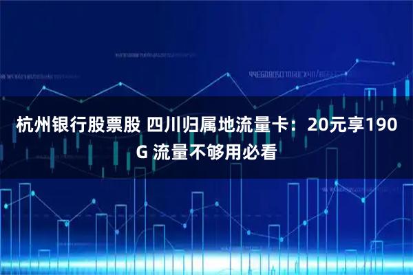 杭州银行股票股 四川归属地流量卡：20元享190G 流量不够用必看