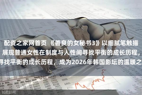 配资之家网首页 《善良的女秘书3》以细腻笔触描绘职场中的责任与善良，展现普通女性在制度与人性间寻找平衡的成长历程，成为2026年韩国影坛的温暖之作。