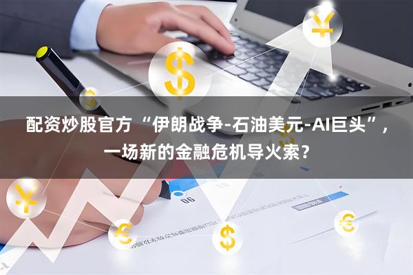 配资炒股官方 “伊朗战争-石油美元-AI巨头”，一场新的金融危机导火索？