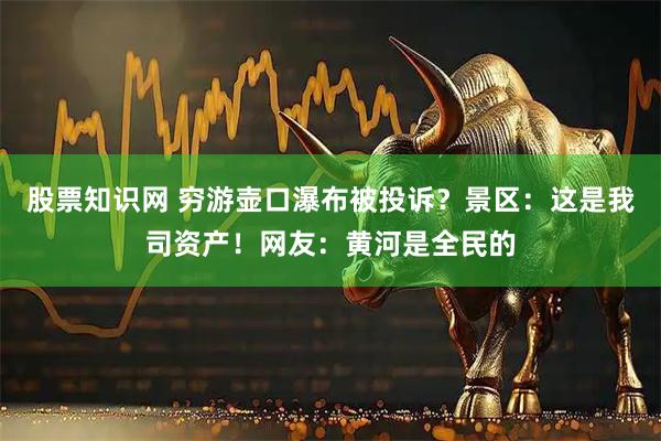 股票知识网 穷游壶口瀑布被投诉？景区：这是我司资产！网友：黄河是全民的